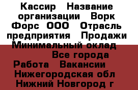 Кассир › Название организации ­ Ворк Форс, ООО › Отрасль предприятия ­ Продажи › Минимальный оклад ­ 28 000 - Все города Работа » Вакансии   . Нижегородская обл.,Нижний Новгород г.